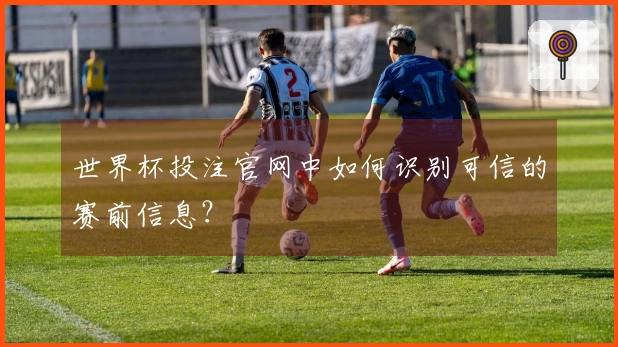 世界杯投注官网中如何识别可信的赛前信息？