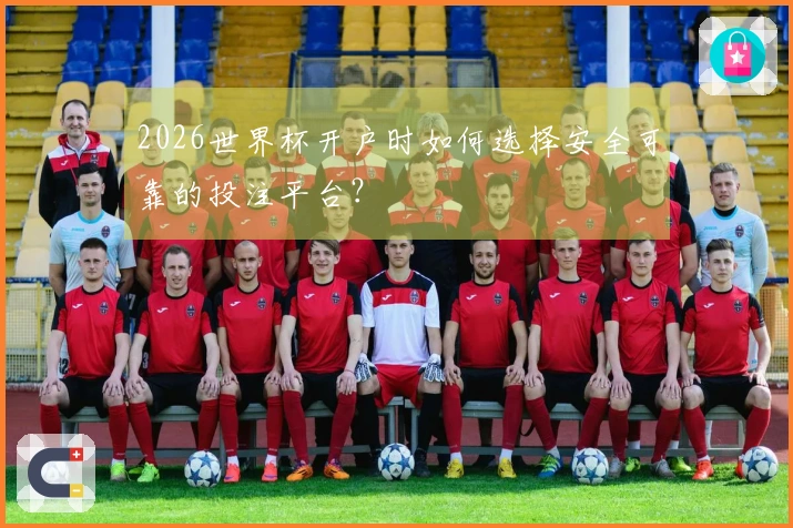 2026世界杯开户时如何选择安全可靠的投注平台？