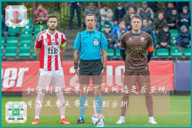 如何判断世界杯下注网站是否正规可靠及单关串关区别分析