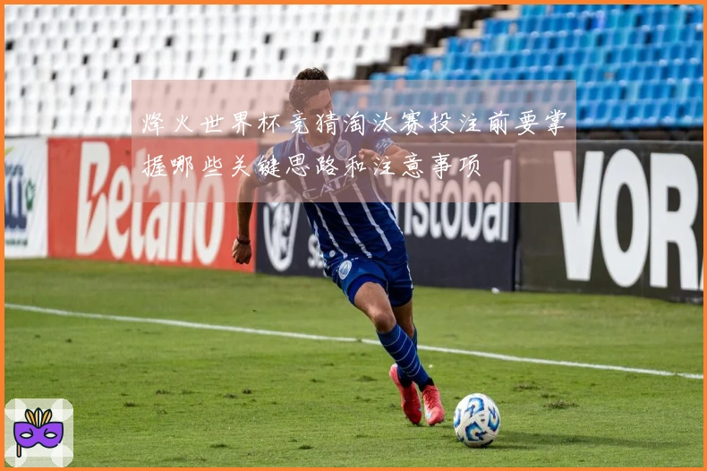 烽火世界杯竞猜淘汰赛投注前要掌握哪些关键思路和注意事项