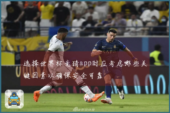 选择世界杯竞猜app时应考虑哪些关键因素以确保安全可靠