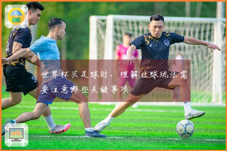 世界杯买足球时，理解让球玩法需要注意哪些关键事项