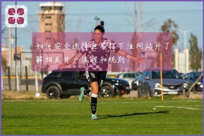 如何安全选择世界杯下注网站并了解相关开户流程和规则？