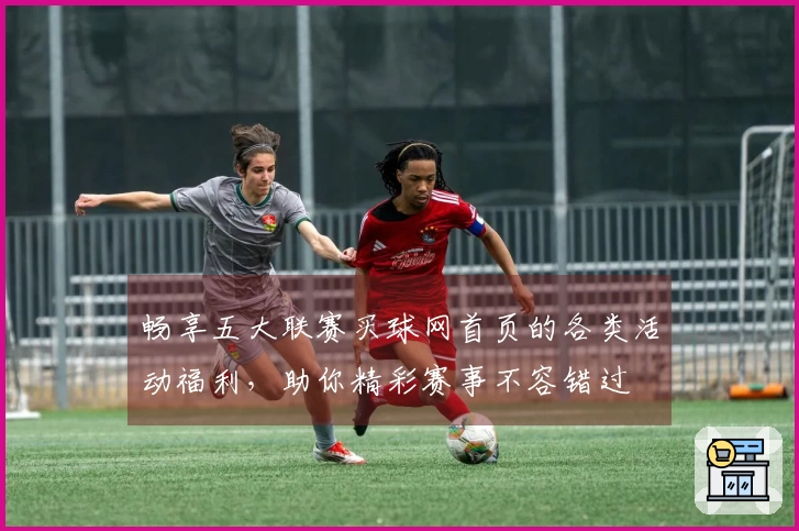 畅享五大联赛买球网首页的各类活动福利，助你精彩赛事不容错过