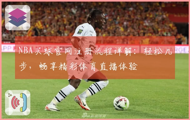 NBA买球官网注册流程详解：轻松几步，畅享精彩体育直播体验