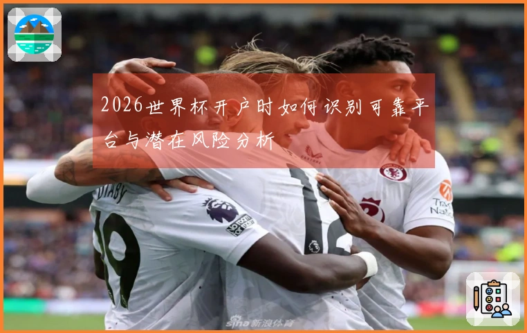 2026世界杯开户时如何识别可靠平台与潜在风险分析