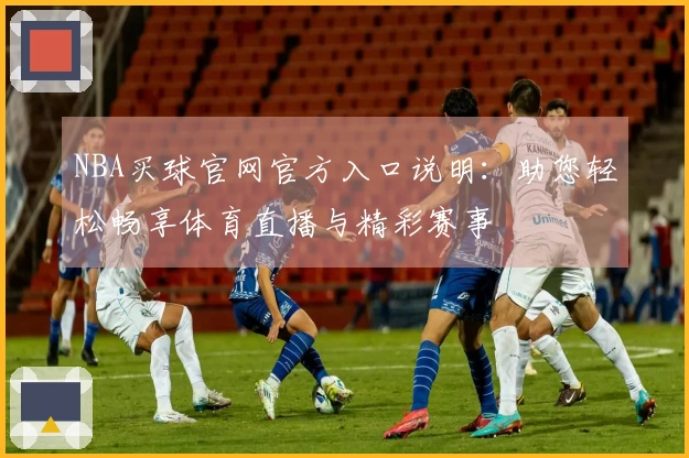 NBA买球官网官方入口说明：助您轻松畅享体育直播与精彩赛事