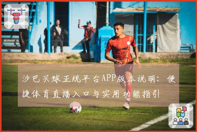 沙巴买球正规平台APP版本说明：便捷体育直播入口与实用功能指引