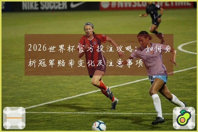 2026世界杯官方投注攻略：如何分析冠军赔率变化及注意事项