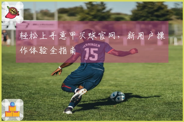 轻松上手意甲买球官网，新用户操作体验全指南