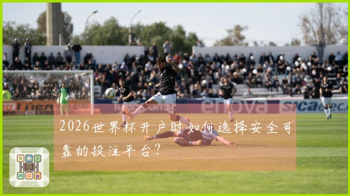 2026世界杯开户时如何选择安全可靠的投注平台？