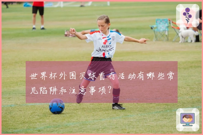 世界杯外围买球首存活动有哪些常见陷阱和注意事项？