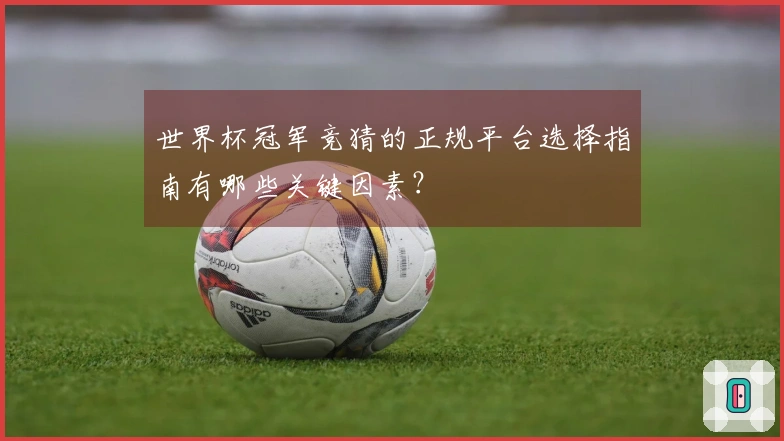 世界杯冠军竞猜的正规平台选择指南有哪些关键因素？
