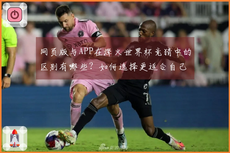 网页版与APP在烽火世界杯竞猜中的区别有哪些?如何选择更适合自己的下注方式?