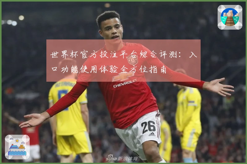 世界杯官方投注平台综合评测：入口功能使用体验全方位指南