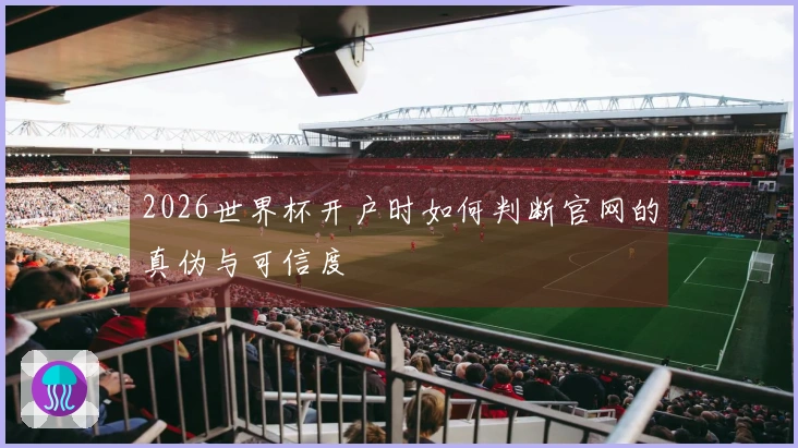 2026世界杯开户时如何判断官网的真伪与可信度