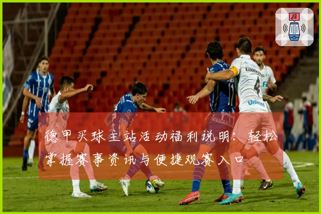 德甲买球主站活动福利说明：轻松掌握赛事资讯与便捷观赛入口
