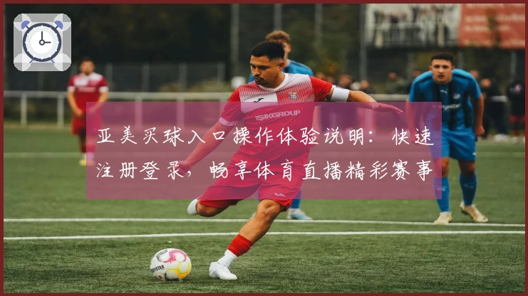亚美买球入口操作体验说明：快速注册登录，畅享体育直播精彩赛事全指南