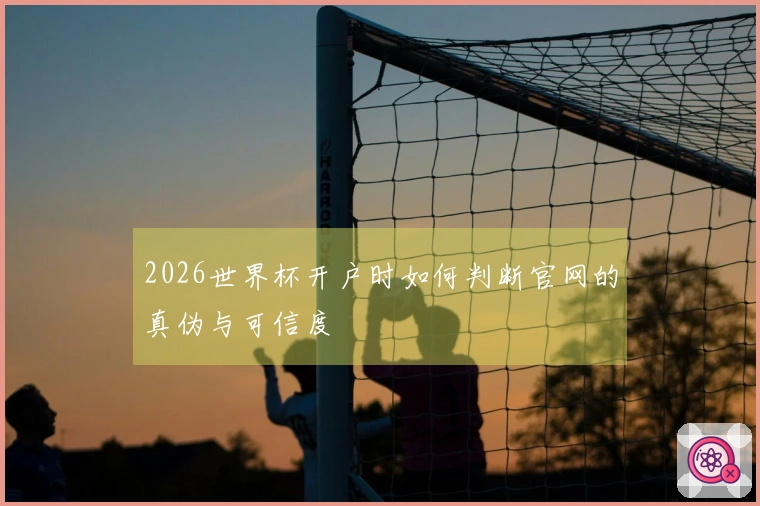 2026世界杯开户时如何判断官网的真伪与可信度
