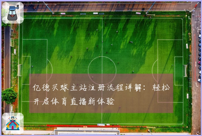 亿德买球主站注册流程详解:轻松开启体育直播新体验