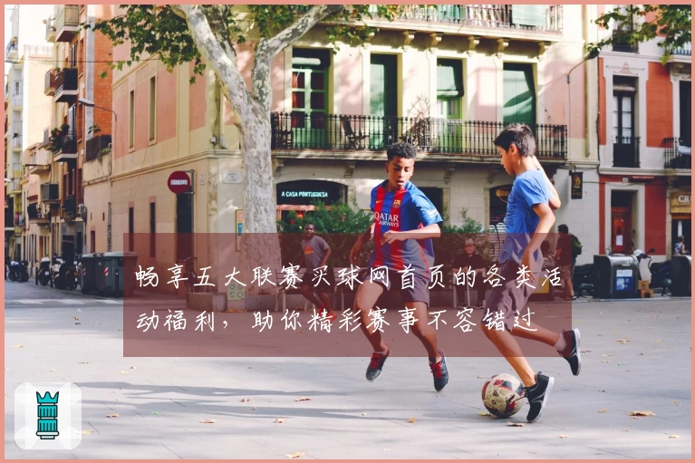 畅享五大联赛买球网首页的各类活动福利，助你精彩赛事不容错过