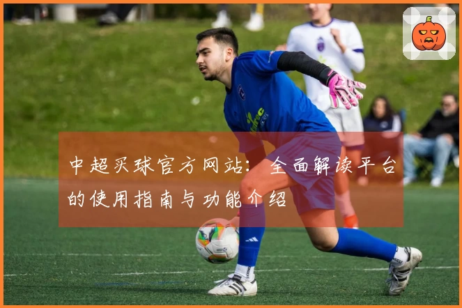 中超买球官方网站：全面解读平台的使用指南与功能介绍