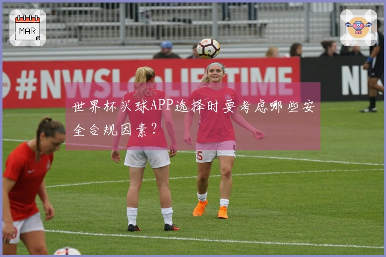 世界杯买球APP选择时要考虑哪些安全合规因素？