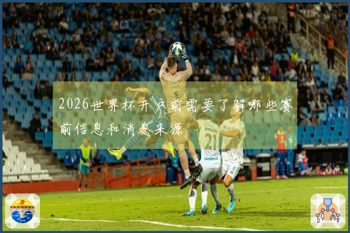 2026世界杯开户前需要了解哪些赛前信息和消息来源