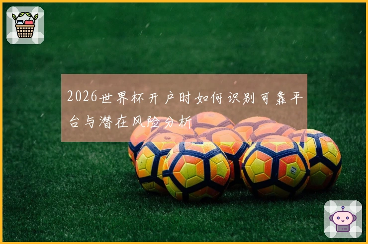 2026世界杯开户时如何识别可靠平台与潜在风险分析