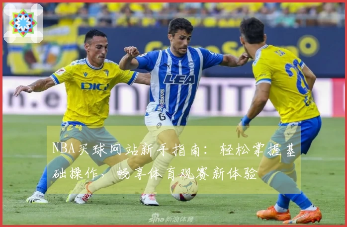 NBA买球网站新手指南:轻松掌握基础操作,畅享体育观赛新体验