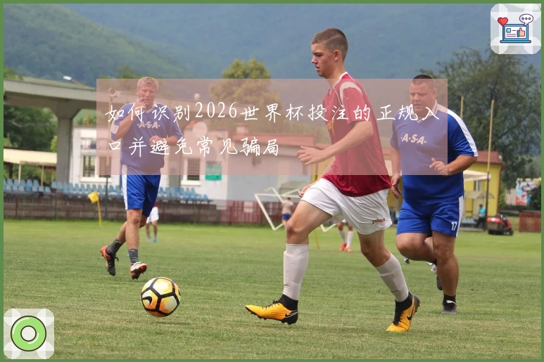 如何识别2026世界杯投注的正规入口并避免常见骗局