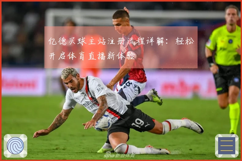 亿德买球主站注册流程详解:轻松开启体育直播新体验