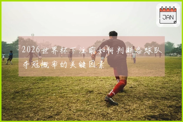 2026世界杯下注前如何判断各球队夺冠概率的关键因素