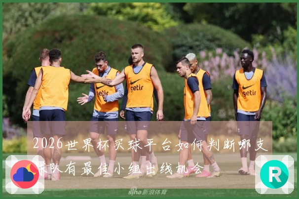 2026世界杯买球平台如何判断哪支球队有最佳小组出线机会