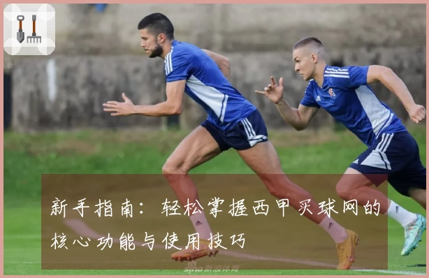 新手指南：轻松掌握西甲买球网的核心功能与使用技巧