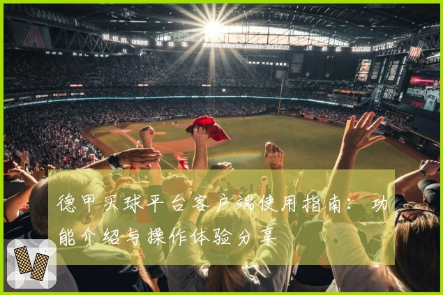 德甲买球平台客户端使用指南:功能介绍与操作体验分享