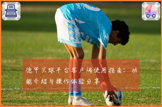 德甲买球平台客户端使用指南：功能介绍与操作体验分享