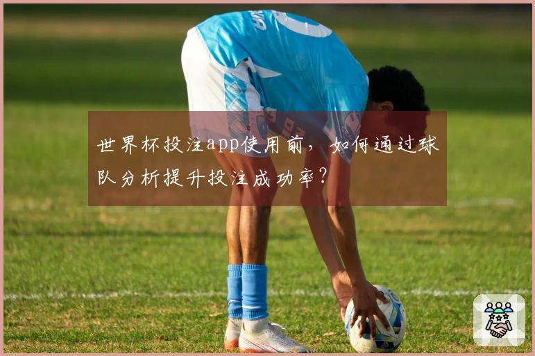 世界杯投注app使用前，如何通过球队分析提升投注成功率？