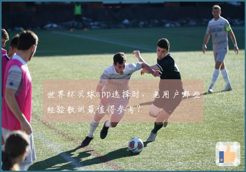 世界杯买球app选择时，老用户哪些经验教训最值得参考？