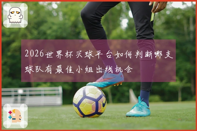 2026世界杯买球平台如何判断哪支球队有最佳小组出线机会