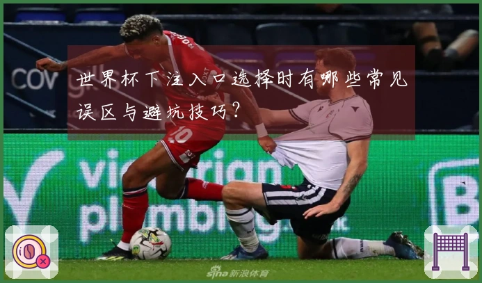 世界杯下注入口选择时有哪些常见误区与避坑技巧？
