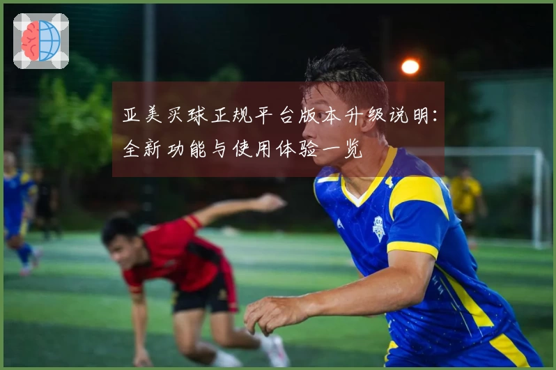 亚美买球正规平台版本升级说明:全新功能与使用体验一览