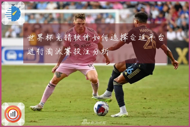 世界杯竞猜软件如何选择合适平台进行淘汰赛投注分析