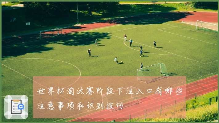 世界杯淘汰赛阶段下注入口有哪些注意事项和识别技巧