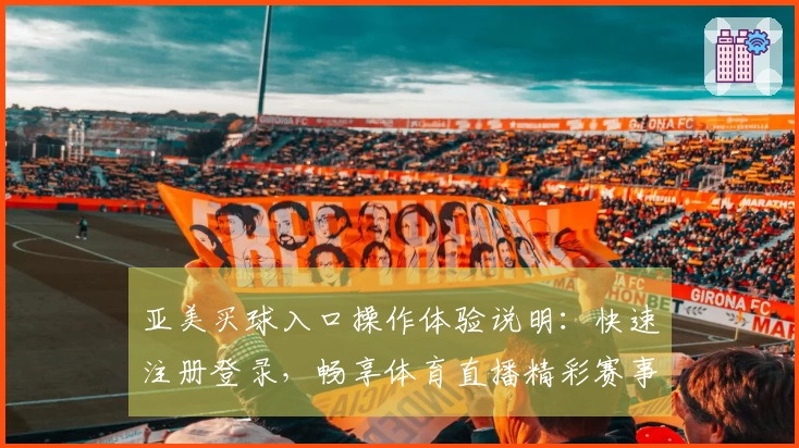亚美买球入口操作体验说明：快速注册登录，畅享体育直播精彩赛事全指南