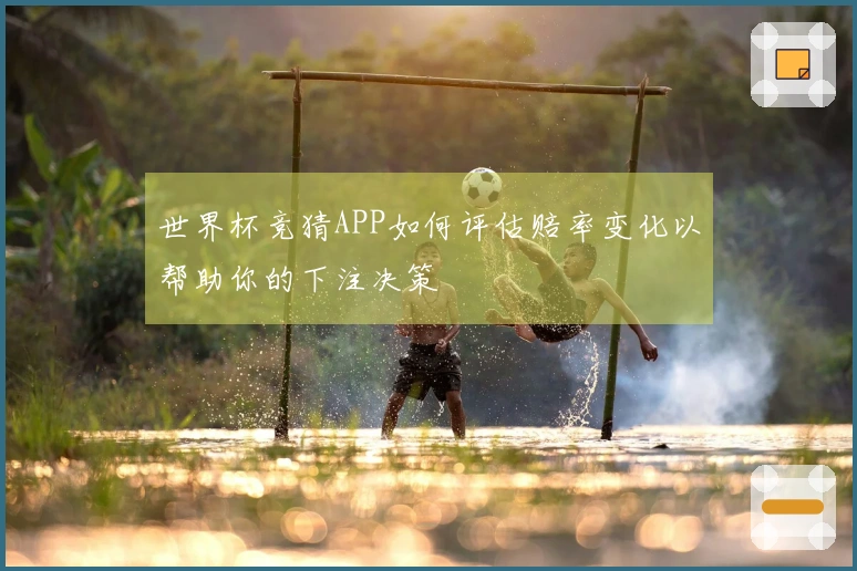 世界杯竞猜APP如何评估赔率变化以帮助你的下注决策